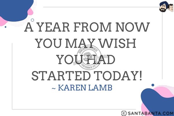 A year from now you may wish you had  started today.