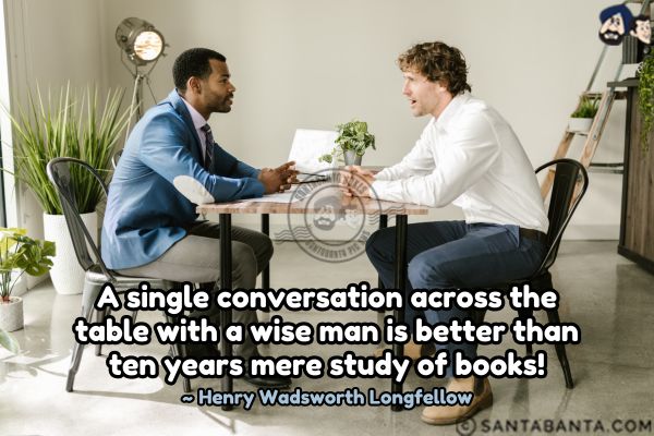 A single conversation across the table with a wise man is better than ten years mere study of books.