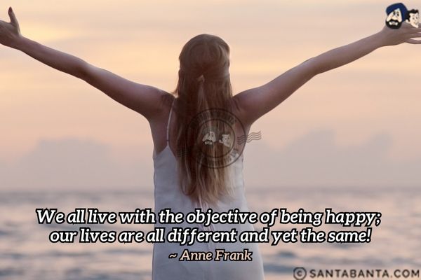 We all live with the  objective of being happy; our lives are all different and yet the same.