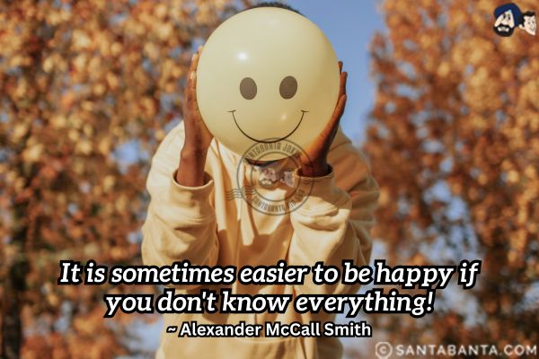 It is sometimes easier to be happy if you don't know everything.