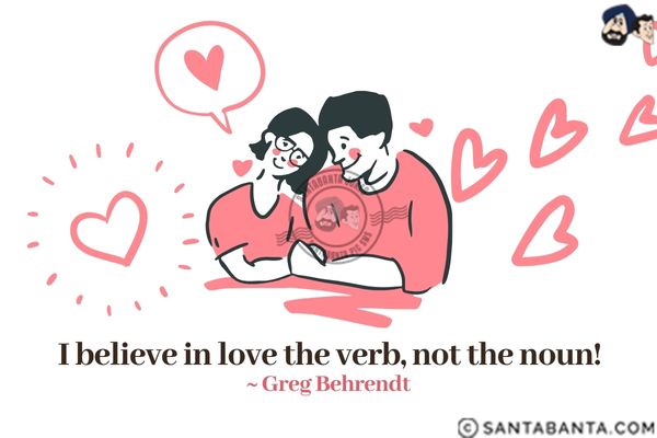 I believe in love the verb, not the noun.