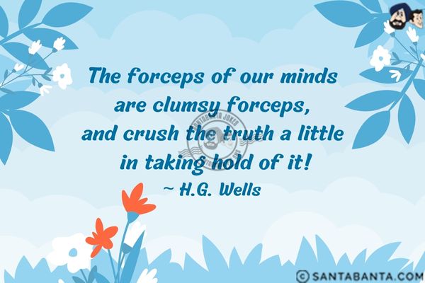 The forceps of our minds are clumsy forceps, and crush the truth a little in taking hold of it.