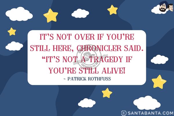 It's not over if you're still here, Chronicler said. `It's not a tragedy if you're still alive.