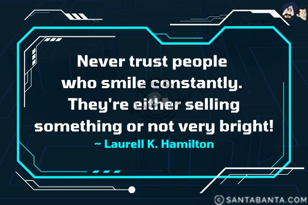 Never trust people who smile constantly. They're either selling something or not  very bright.