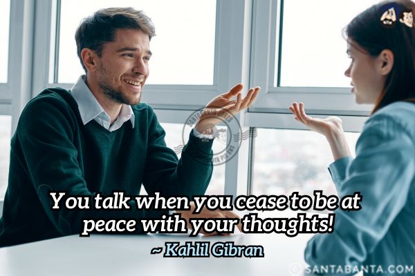 You talk when you cease to be at  peace with your thoughts.