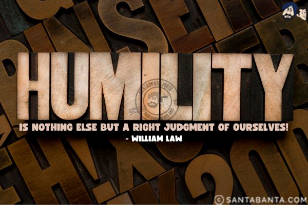 Humility is nothing else but a right judgment of ourselves