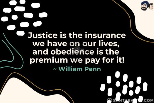 Justice is the insurance we have on our lives, and obedience is the premium we pay for it.