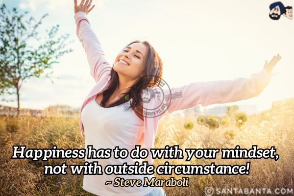 Happiness has to do with your mindset, not with outside circumstance.