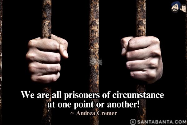 We are all prisoners of circumstance at one point or another.