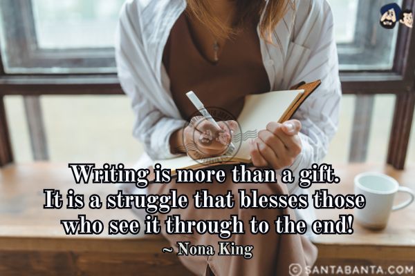 Writing is more than a gift. It is a struggle that blesses those who see it through to the end.