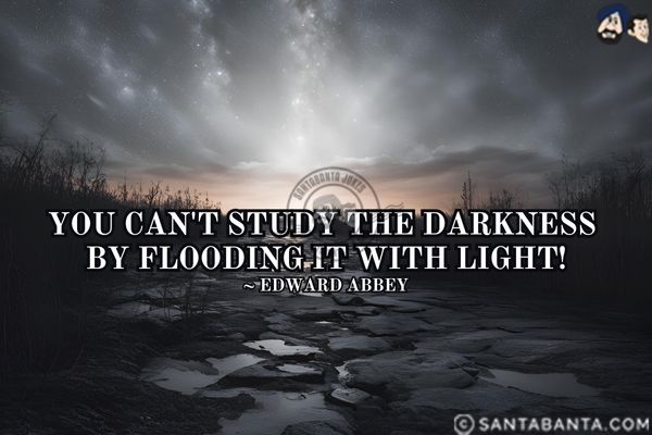 You can't study the darkness by flooding it with light.