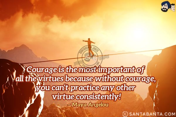 Courage is the most important of all the virtues because without courage, you can't practice any other virtue consistently.