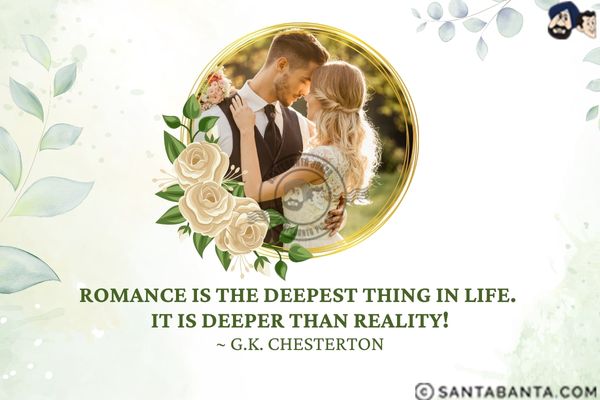 Romance is the deepest thing in life. It is deeper than reality.