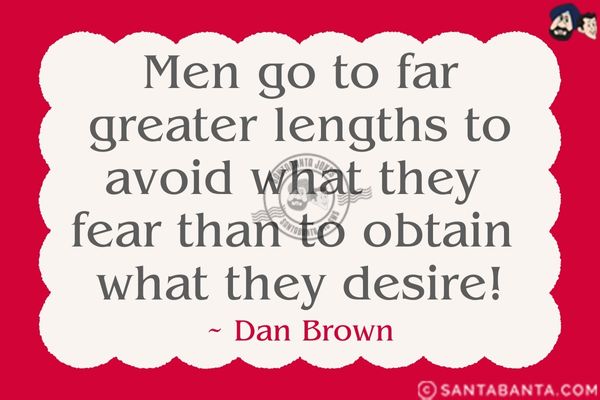 Men go to far greater lengths to avoid what  they fear than to obtain what they desire.