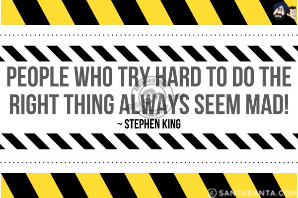 People who try hard to do the right thing always seem mad.