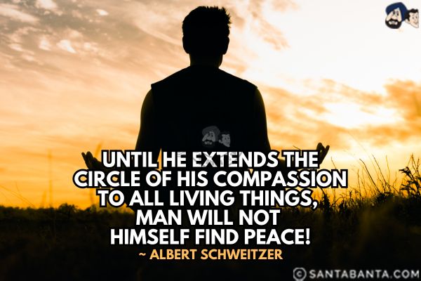 Until he extends the circle of his compassion to all living things, man will not himself find peace.