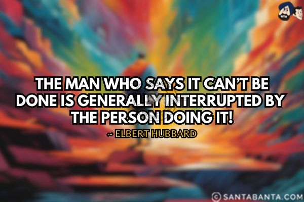 The man who says it can't be done is generally interrupted by the person doing it.