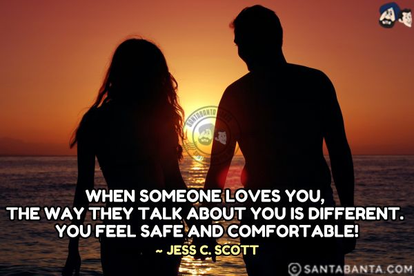 When someone loves you, the way they talk about you is different. You feel safe  and comfortable.