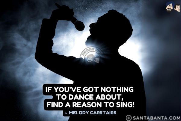 If you've got nothing to dance about, find a reason to sing.