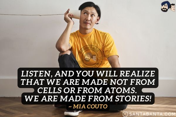 Listen, and you will realize that we are made not from cells or from atoms. We are made from stories.