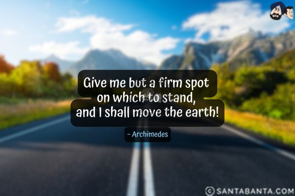 Give me but a firm spot on which to stand, and I shall move the earth.