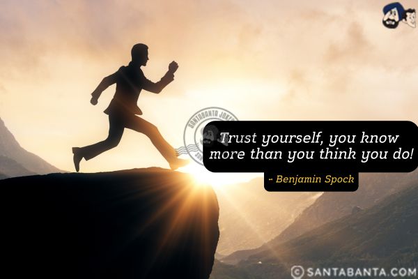 Trust yourself, you know more than you  think you do.