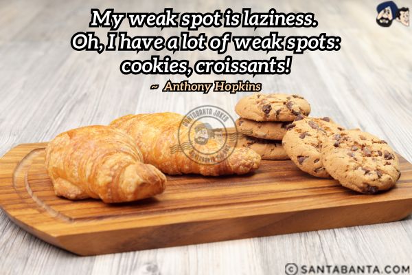 My weak spot is laziness. Oh, I have a lot of weak spots: cookies, croissants.