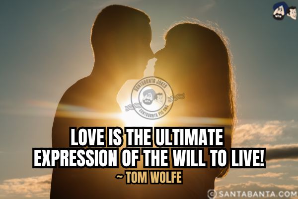 Love is the ultimate expression of the will to live.