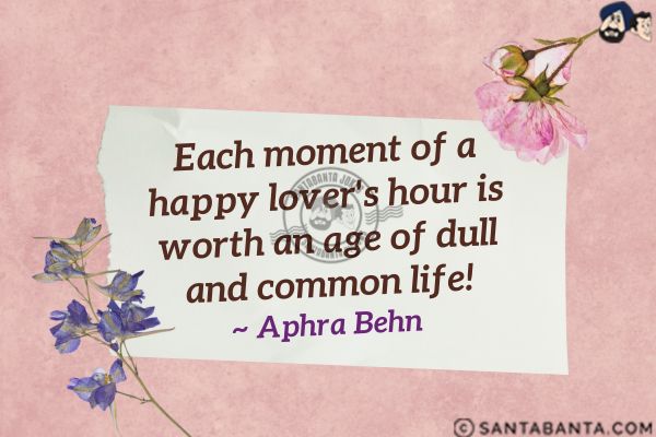 Each moment of a happy lover's hour  is worth an age of dull and common life.