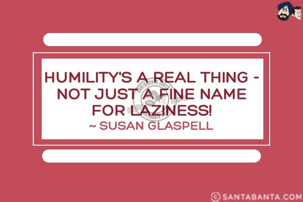 Humility's a real thing - not just a fine name for laziness.