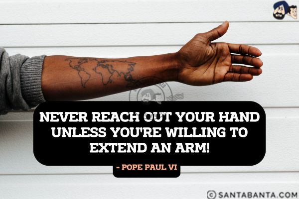 Never reach out your hand unless you're willing to extend an arm.