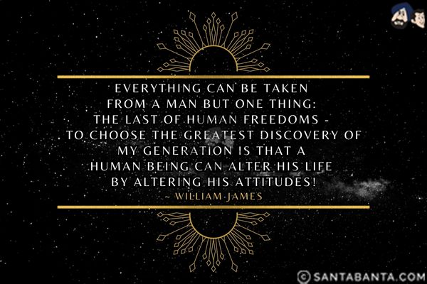 Everything can be taken from a man but one thing - the last of human freedoms - to choose The greatest discovery of my generation is that a human being can alter his life by altering his attitudes.