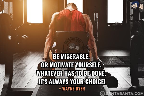 Be miserable. Or motivate yourself. Whatever has to be done, it's always your choice.