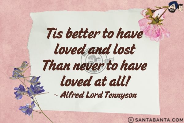 Tis better to have loved and lost than never to have loved at all.