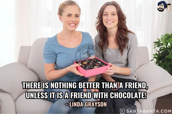 There is nothing better than  a friend, unless it is a friend with chocolate.