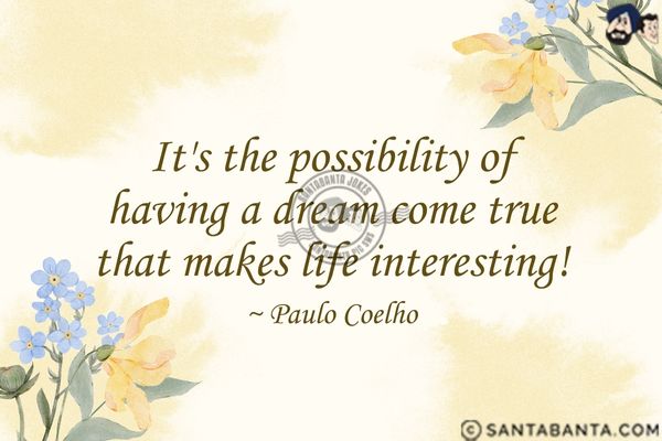 It's the possibility of having a dream  come true that makes life interesting.