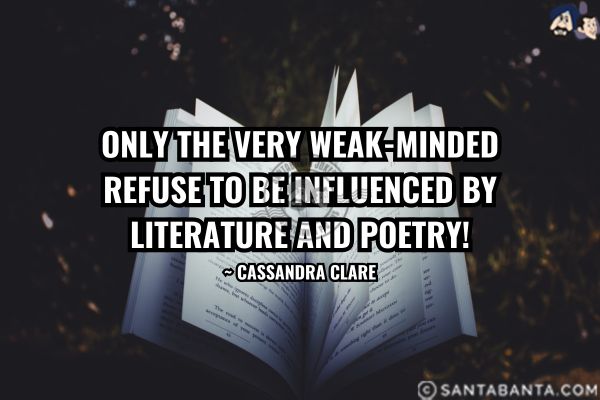 Only the very weak-minded refuse to be influenced by literature and poetry.