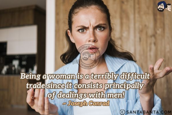 Being a woman is a terribly difficult trade since it consists principally of dealings with men.