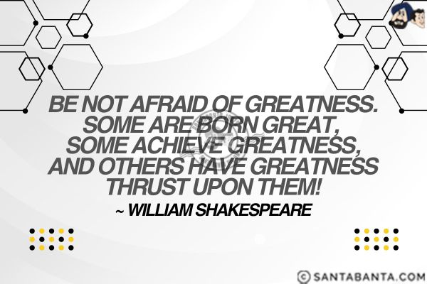 Be not afraid of greatness. Some are born great, some achieve greatness, and others have greatness thrust upon them.