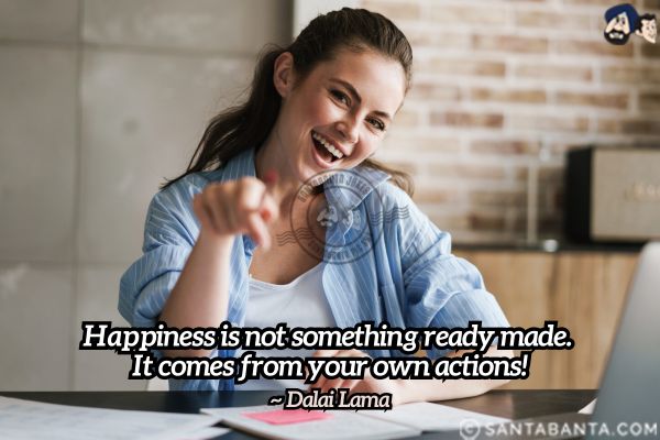 Happiness is not something ready made.  It comes from your own actions.