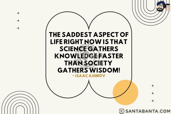 The saddest aspect of life right  now is that science gathers knowledge faster than society gathers wisdom.