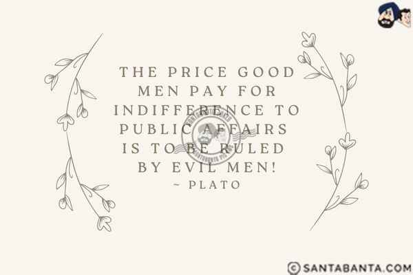 The price good men pay for indifference to public affairs is to be ruled by evil men.