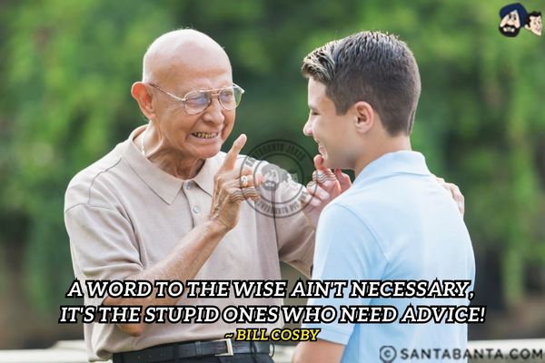 A word to the wise ain't  necessary, it's the stupid ones who need advice.