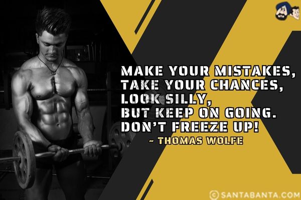 Make your mistakes, take your chances, look silly, but keep on going. Don't freeze up.