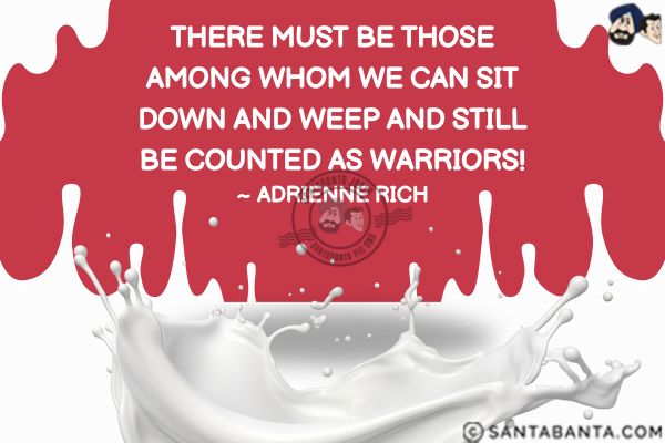 There must be those among whom we can sit down and weep and still be counted as warriors.