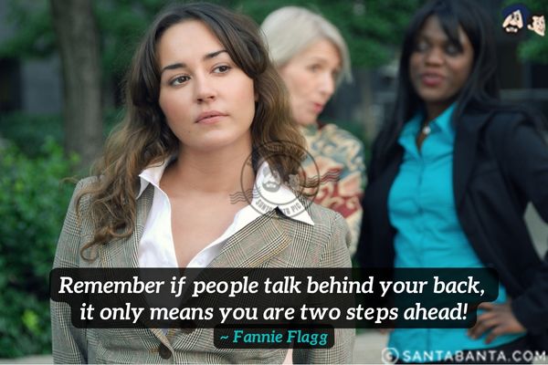 Remember if people talk behind your back, it only means you are two steps ahead.