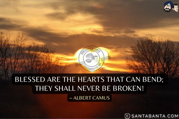 Blessed are the hearts that  can bend; they shall never be broken.