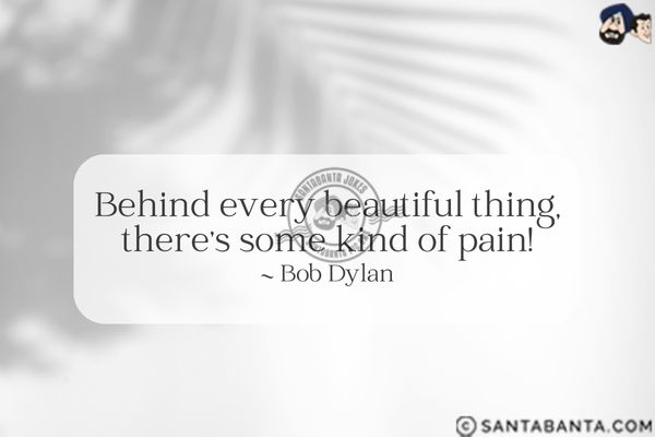 Behind every beautiful thing, there's some kind of pain.