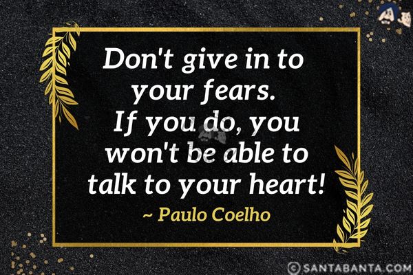 Don't give in to your fears. If you do,  you won't be able to talk to your heart.