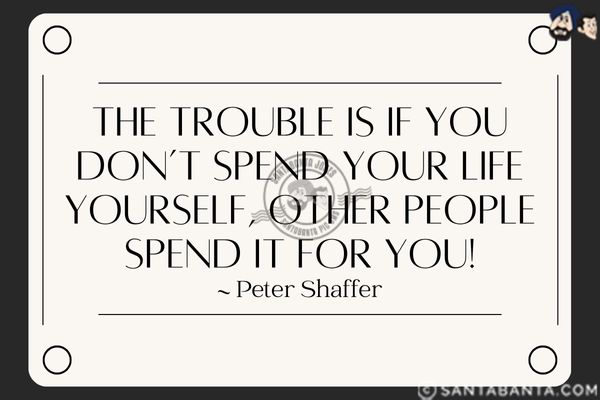 The trouble is if you don't spend your life yourself, other people spend it for you.